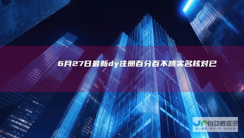 6月27日最新dy注册百分百不跳实名核对（已测可用）